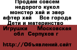 Продам совсем недорого кукол монстер хай и эвер афтер хай  - Все города Дети и материнство » Игрушки   . Московская обл.,Серпухов г.